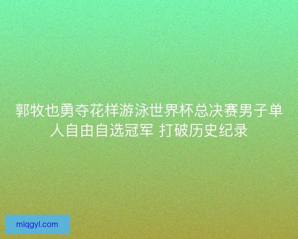 郭牧也勇夺花样游泳世界杯总决赛男子单人自由自选冠军 打破历史纪录 郭牧也勇夺花样游泳世界杯总决赛男子单人自由自选冠军 打破历史纪录