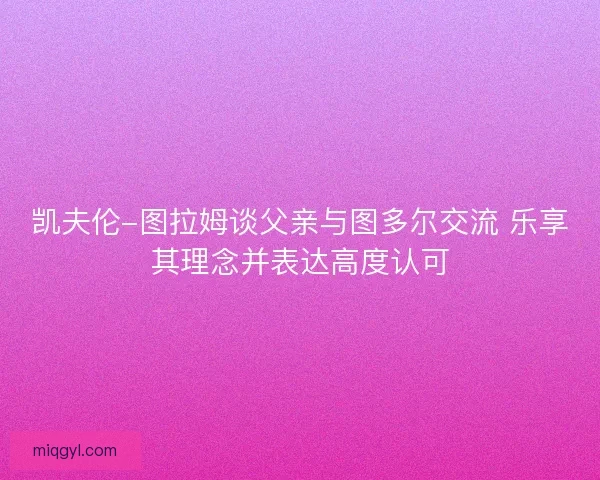 凯夫伦-图拉姆谈父亲与图多尔交流 乐享其理念并表达高度认可