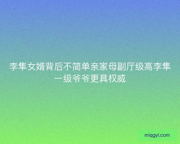 李隼女婿背后不简单亲家母副厅级高李隼一级爷爷更具权威