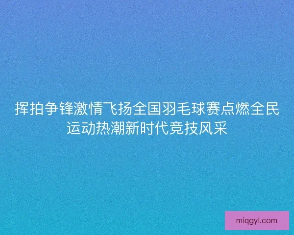 挥拍争锋激情飞扬全国羽毛球赛点燃全民运动热潮新时代竞技风采