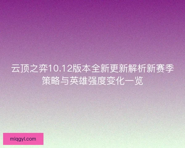 云顶之弈10.12版本全新更新解析新赛季策略与英雄强度变化一览