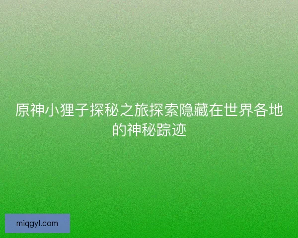原神小狸子探秘之旅探索隐藏在世界各地的神秘踪迹