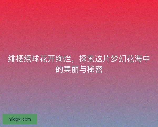 绯樱绣球花开绚烂，探索这片梦幻花海中的美丽与秘密