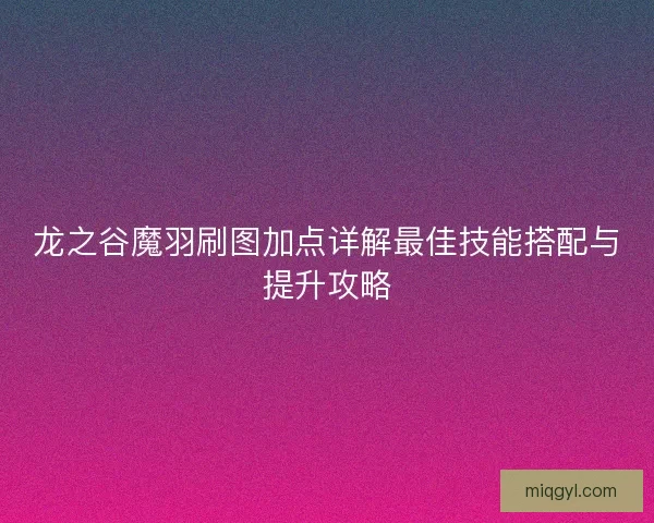 龙之谷魔羽刷图加点详解最佳技能搭配与提升攻略 龙之谷魔羽刷图加点详解最佳技能搭配与提升攻略