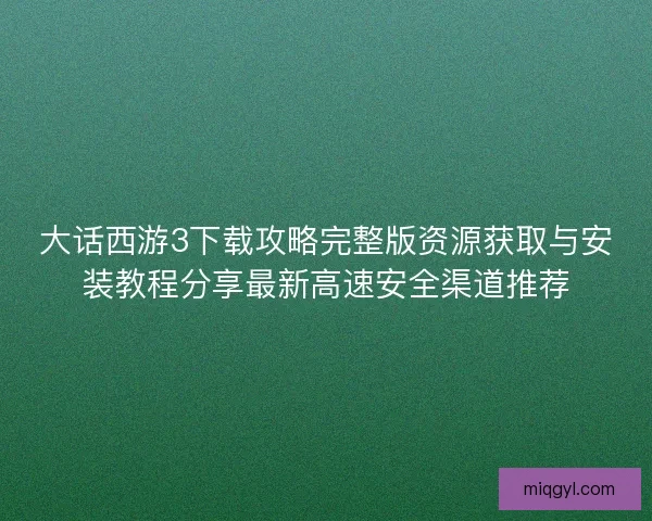 大话西游3下载攻略完整版资源获取与安装教程分享最新高速安全渠道推荐