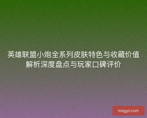 英雄联盟小炮全系列皮肤特色与收藏价值解析深度盘点与玩家口碑评价 英雄联盟小炮全系列皮肤特色与收藏价值解析深度盘点与玩家口碑评价