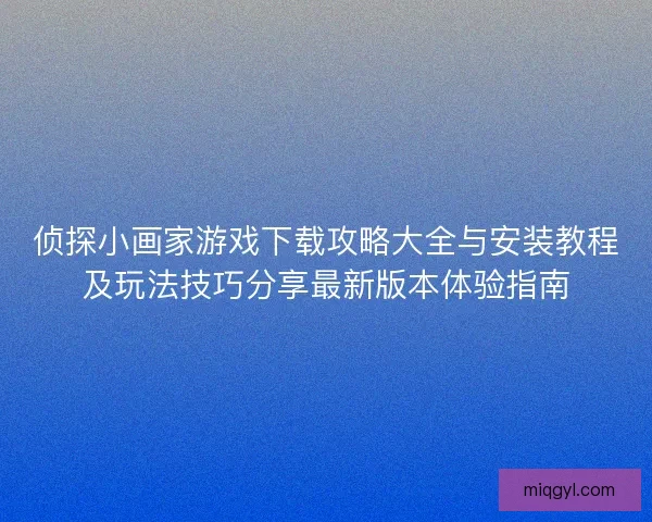 侦探小画家游戏下载攻略大全与安装教程及玩法技巧分享最新版本体验指南