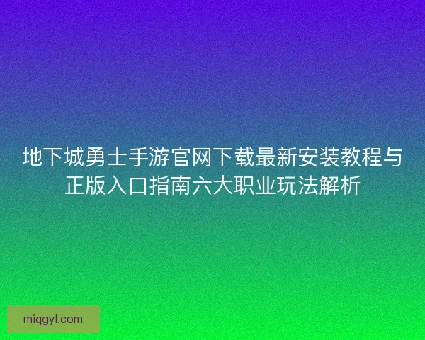 地下城勇士手游官网下载最新安装教程与正版入口指南六大职业玩法解析