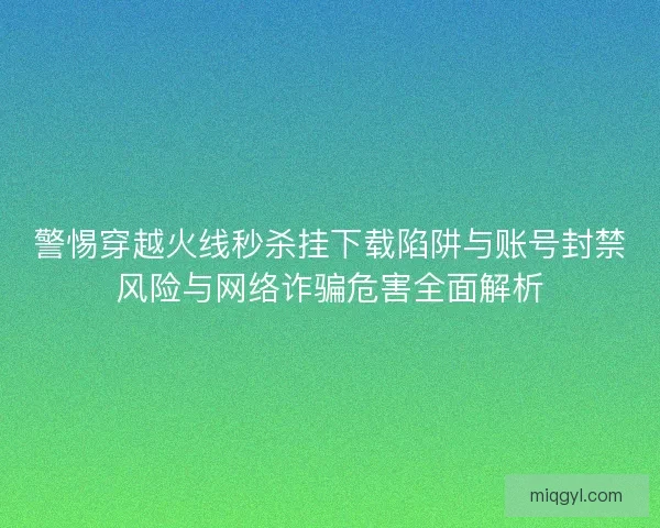 警惕穿越火线秒杀挂下载陷阱与账号封禁风险与网络诈骗危害全面解析 警惕穿越火线秒杀挂下载陷阱与账号封禁风险与网络诈骗危害全面解析