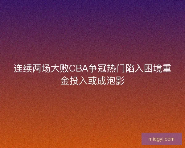 连续两场大败CBA争冠热门陷入困境重金投入或成泡影