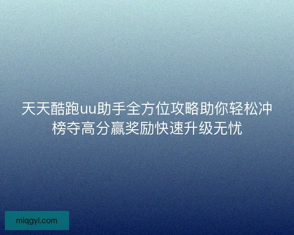 天天酷跑uu助手全方位攻略助你轻松冲榜夺高分赢奖励快速升级无忧