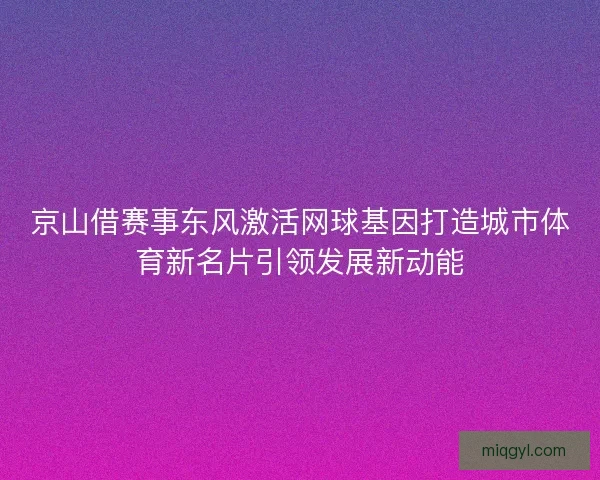 京山借赛事东风激活网球基因打造城市体育新名片引领发展新动能