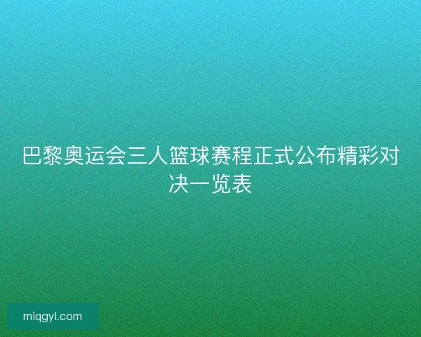 巴黎奥运会三人篮球赛程正式公布精彩对决一览表 巴黎奥运会三人篮球赛程正式公布精彩对决一览表