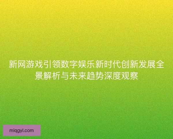 新网游戏引领数字娱乐新时代创新发展全景解析与未来趋势深度观察