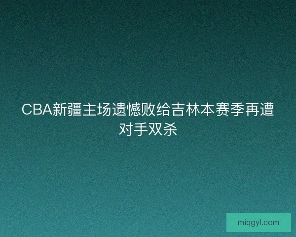 CBA新疆主场遗憾败给吉林本赛季再遭对手双杀
