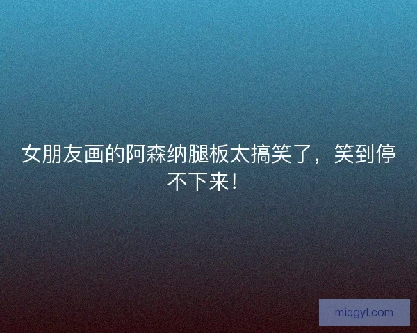 女朋友画的阿森纳腿板太搞笑了，笑到停不下来！