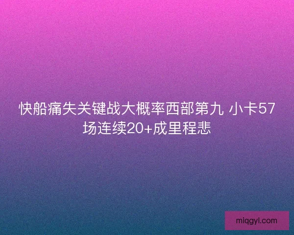 快船痛失关键战大概率西部第九 小卡57场连续20+成里程悲