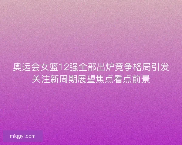 奥运会女篮12强全部出炉竞争格局引发关注新周期展望焦点看点前景