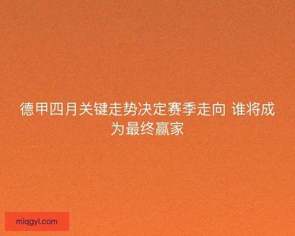德甲四月关键走势决定赛季走向 谁将成为最终赢家