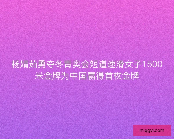 杨婧茹勇夺冬青奥会短道速滑女子1500米金牌为中国赢得首枚金牌
