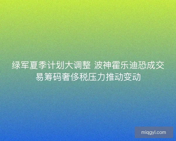 绿军夏季计划大调整 波神霍乐迪恐成交易筹码奢侈税压力推动变动
