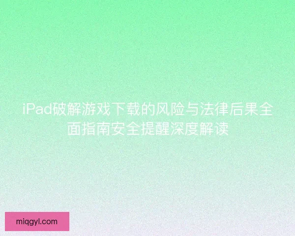 iPad破解游戏下载的风险与法律后果全面指南安全提醒深度解读