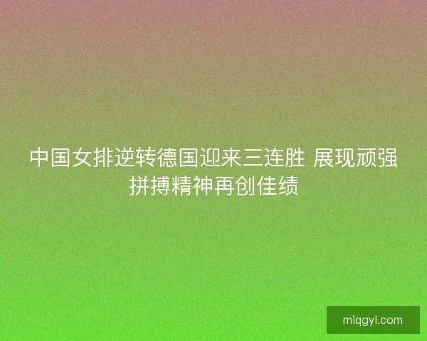 中国女排逆转德国迎来三连胜 展现顽强拼搏精神再创佳绩