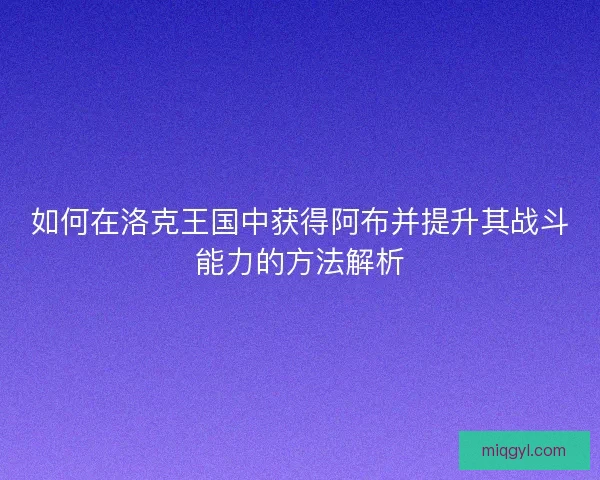 如何在洛克王国中获得阿布并提升其战斗能力的方法解析