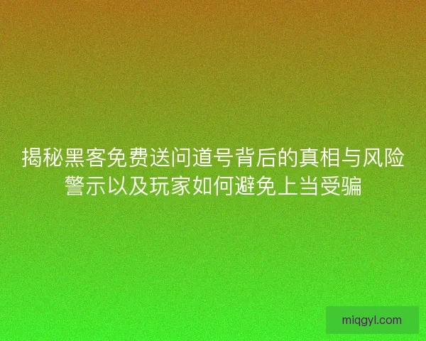 揭秘黑客免费送问道号背后的真相与风险警示以及玩家如何避免上当受骗