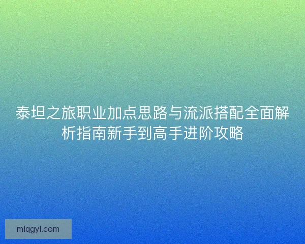 泰坦之旅职业加点思路与流派搭配全面解析指南新手到高手进阶攻略