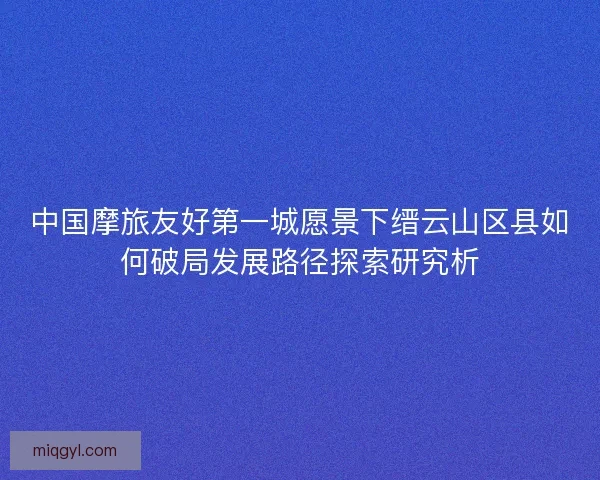 中国摩旅友好第一城愿景下缙云山区县如何破局发展路径探索研究析