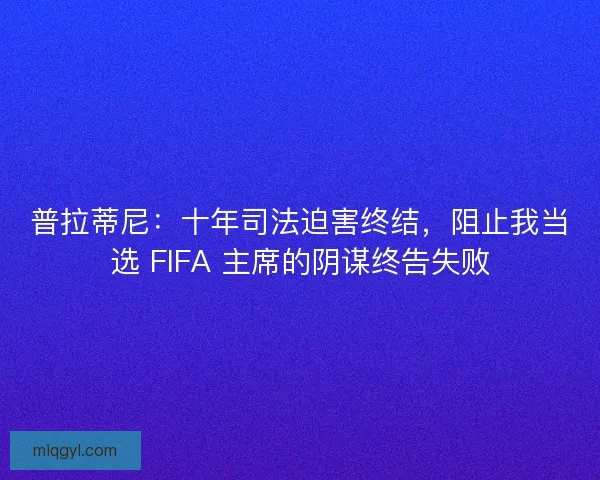 普拉蒂尼：十年司法迫害终结，阻止我当选 FIFA 主席的阴谋终告失败