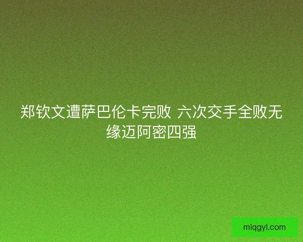 郑钦文遭萨巴伦卡完败 六次交手全败无缘迈阿密四强