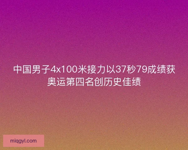 中国男子4x100米接力以37秒79成绩获奥运第四名创历史佳绩 中国男子4x100米接力以37秒79成绩获奥运第四名创历史佳绩