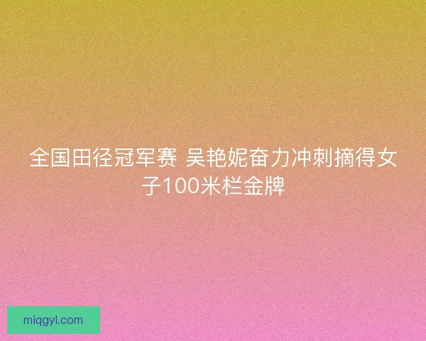 全国田径冠军赛 吴艳妮奋力冲刺摘得女子100米栏金牌