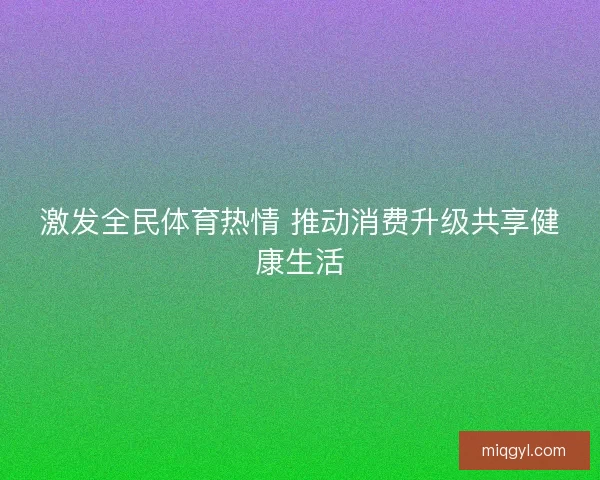 激发全民体育热情 推动消费升级共享健康生活 激发全民体育热情 推动消费升级共享健康生活