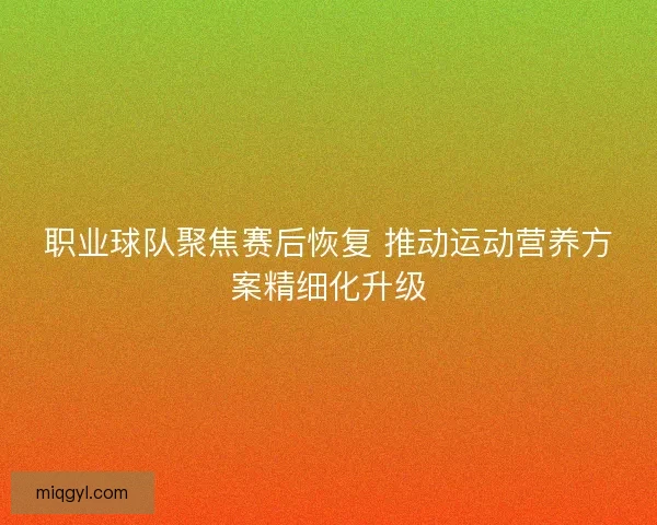 职业球队聚焦赛后恢复 推动运动营养方案精细化升级