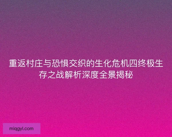 重返村庄与恐惧交织的生化危机四终极生存之战解析深度全景揭秘