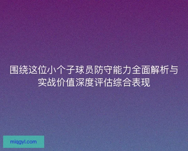 围绕这位小个子球员防守能力全面解析与实战价值深度评估综合表现