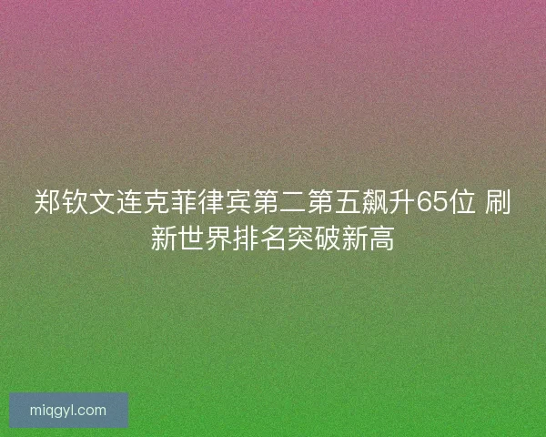郑钦文连克菲律宾第二第五飙升65位 刷新世界排名突破新高