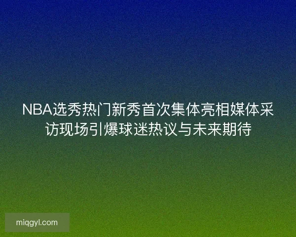 NBA选秀热门新秀首次集体亮相媒体采访现场引爆球迷热议与未来期待 NBA选秀热门新秀首次集体亮相媒体采访现场引爆球迷热议与未来期待