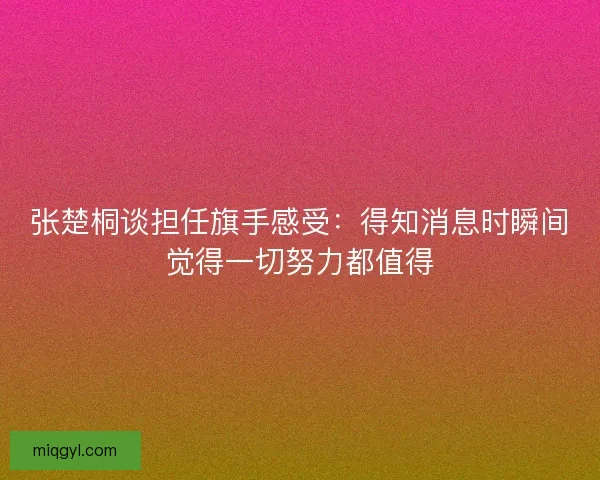 张楚桐谈担任旗手感受:得知消息时瞬间觉得一切努力都值得 张楚桐谈担任旗手感受:得知消息时瞬间觉得一切努力都值得
