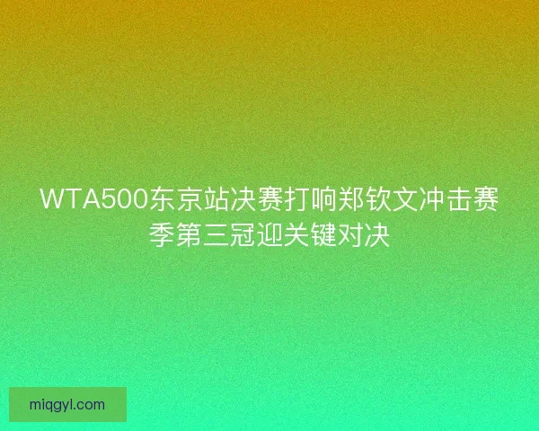 WTA500东京站决赛打响郑钦文冲击赛季第三冠迎关键对决 WTA500东京站决赛打响郑钦文冲击赛季第三冠迎关键对决